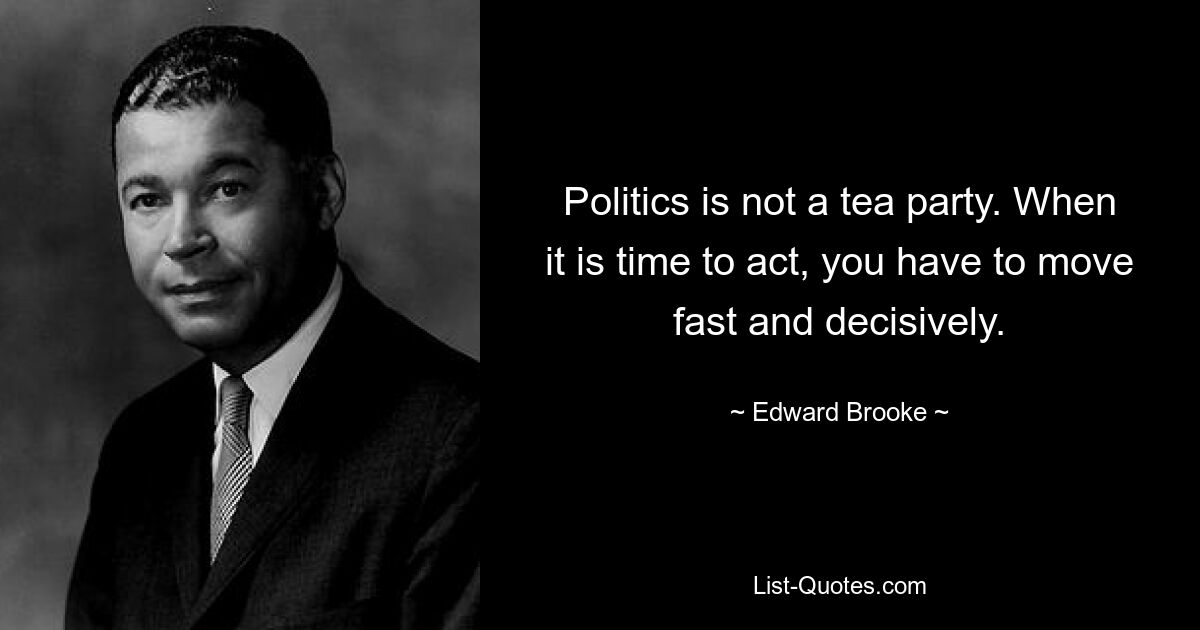 Politics is not a tea party. When it is time to act, you have to move fast and decisively. — © Edward Brooke