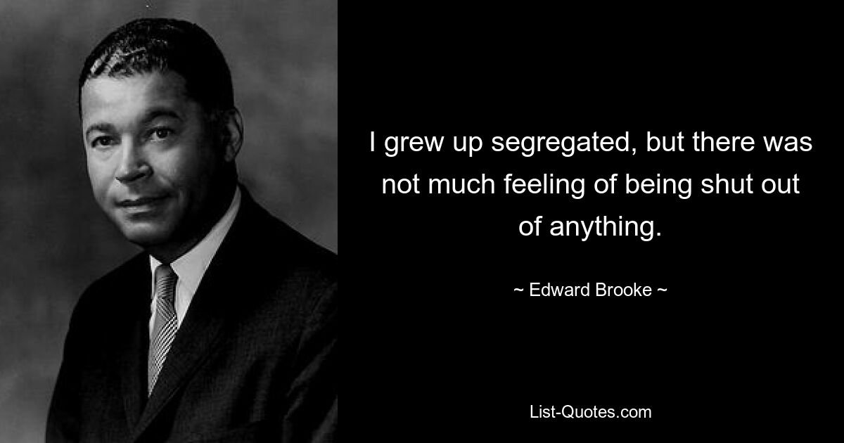 I grew up segregated, but there was not much feeling of being shut out of anything. — © Edward Brooke