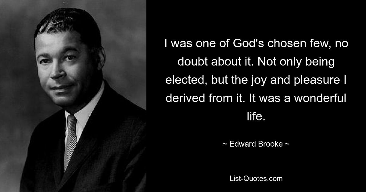 I was one of God's chosen few, no doubt about it. Not only being elected, but the joy and pleasure I derived from it. It was a wonderful life. — © Edward Brooke