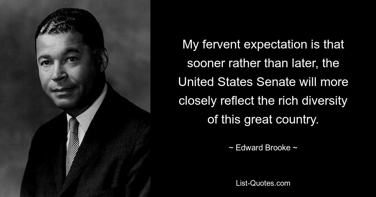 My fervent expectation is that sooner rather than later, the United States Senate will more closely reflect the rich diversity of this great country. — © Edward Brooke