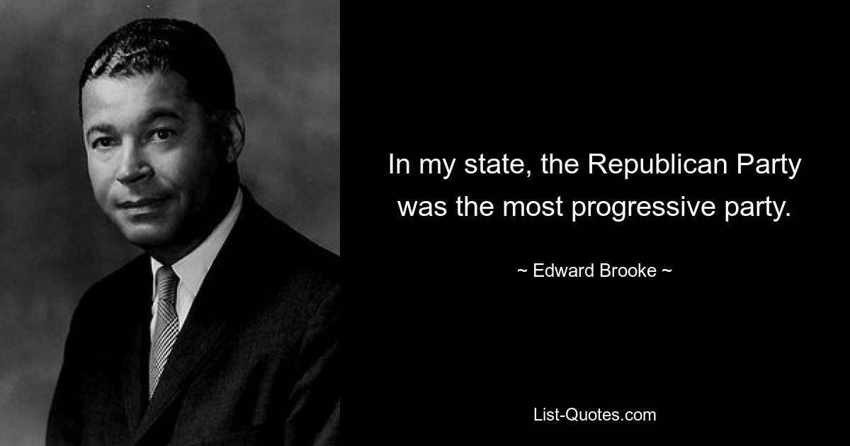 In my state, the Republican Party was the most progressive party. — © Edward Brooke