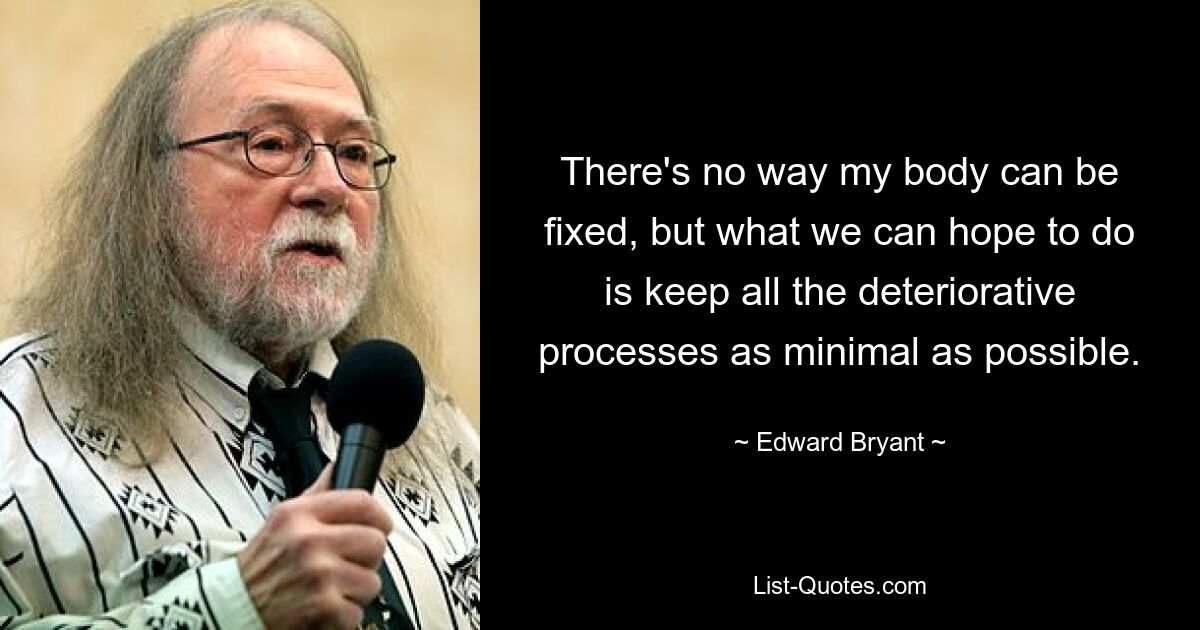 There's no way my body can be fixed, but what we can hope to do is keep all the deteriorative processes as minimal as possible. — © Edward Bryant