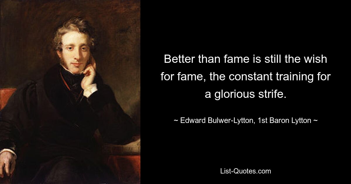 Better than fame is still the wish for fame, the constant training for a glorious strife. — © Edward Bulwer-Lytton, 1st Baron Lytton