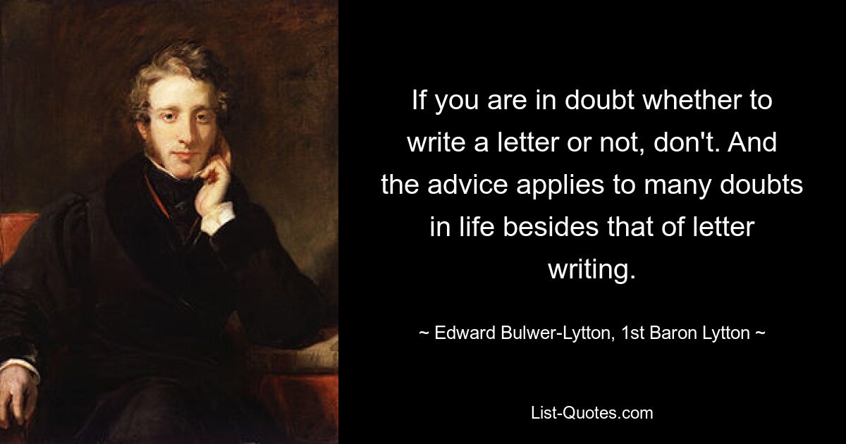 If you are in doubt whether to write a letter or not, don't. And the advice applies to many doubts in life besides that of letter writing. — © Edward Bulwer-Lytton, 1st Baron Lytton