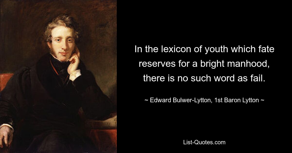 In the lexicon of youth which fate reserves for a bright manhood, there is no such word as fail. — © Edward Bulwer-Lytton, 1st Baron Lytton