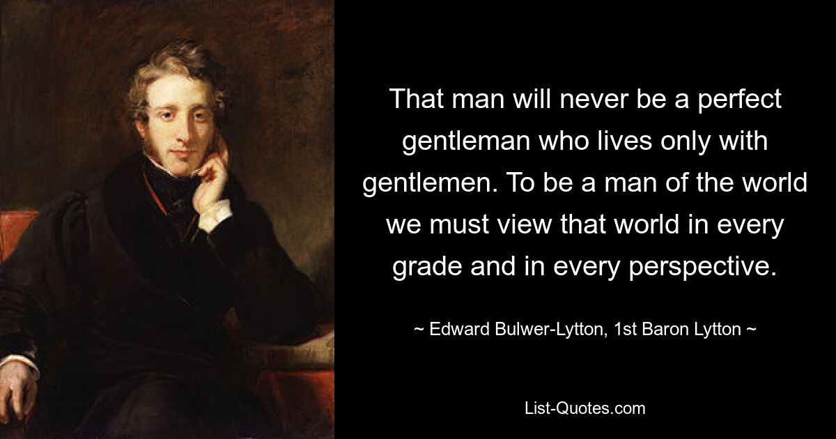 That man will never be a perfect gentleman who lives only with gentlemen. To be a man of the world we must view that world in every grade and in every perspective. — © Edward Bulwer-Lytton, 1st Baron Lytton