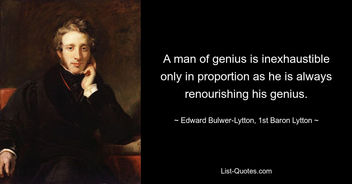 A man of genius is inexhaustible only in proportion as he is always renourishing his genius. — © Edward Bulwer-Lytton, 1st Baron Lytton