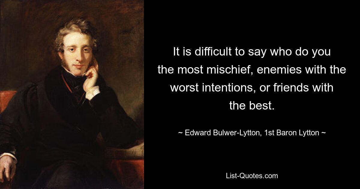 Трудно сказать, кто причиняет вам больше всего зла: враги с худшими намерениями или друзья с лучшими. - © Эдвард Бульвер-Литтон, первый барон Литтон