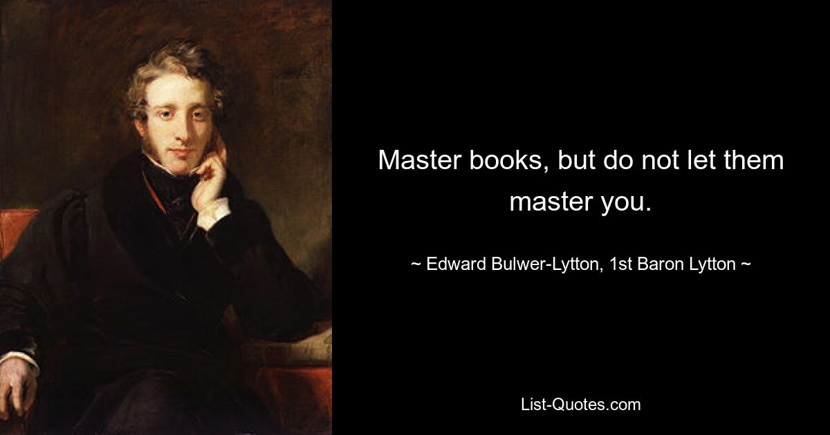 Master books, but do not let them master you. — © Edward Bulwer-Lytton, 1st Baron Lytton