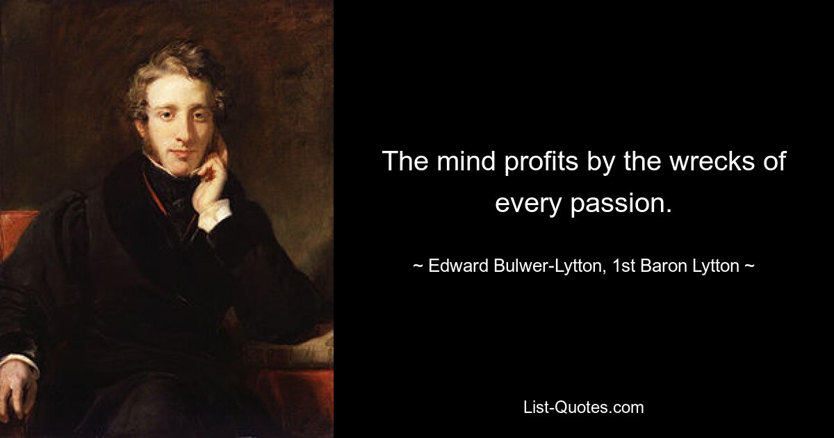 The mind profits by the wrecks of every passion. — © Edward Bulwer-Lytton, 1st Baron Lytton