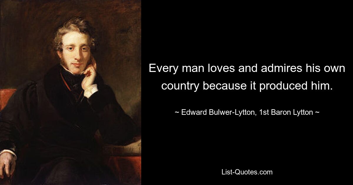 Jeder Mensch liebt und bewundert sein eigenes Land, weil es ihn hervorgebracht hat. — © Edward Bulwer-Lytton, 1. Baron Lytton 