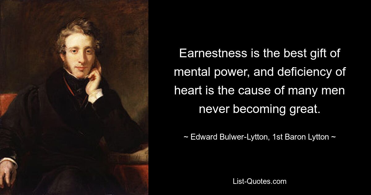 Earnestness is the best gift of mental power, and deficiency of heart is the cause of many men never becoming great. — © Edward Bulwer-Lytton, 1st Baron Lytton