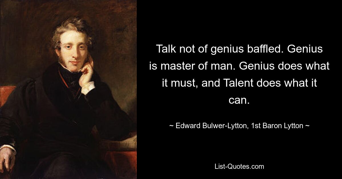 Talk not of genius baffled. Genius is master of man. Genius does what it must, and Talent does what it can. — © Edward Bulwer-Lytton, 1st Baron Lytton