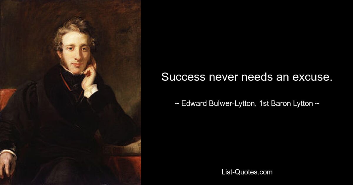 Success never needs an excuse. — © Edward Bulwer-Lytton, 1st Baron Lytton