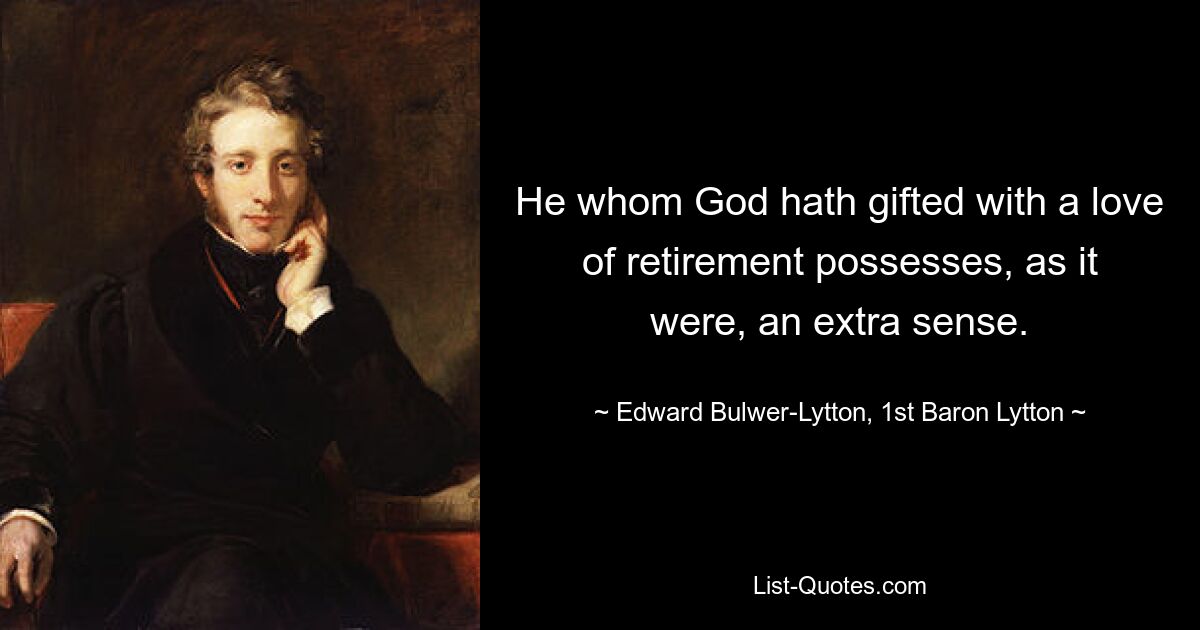 He whom God hath gifted with a love of retirement possesses, as it were, an extra sense. — © Edward Bulwer-Lytton, 1st Baron Lytton