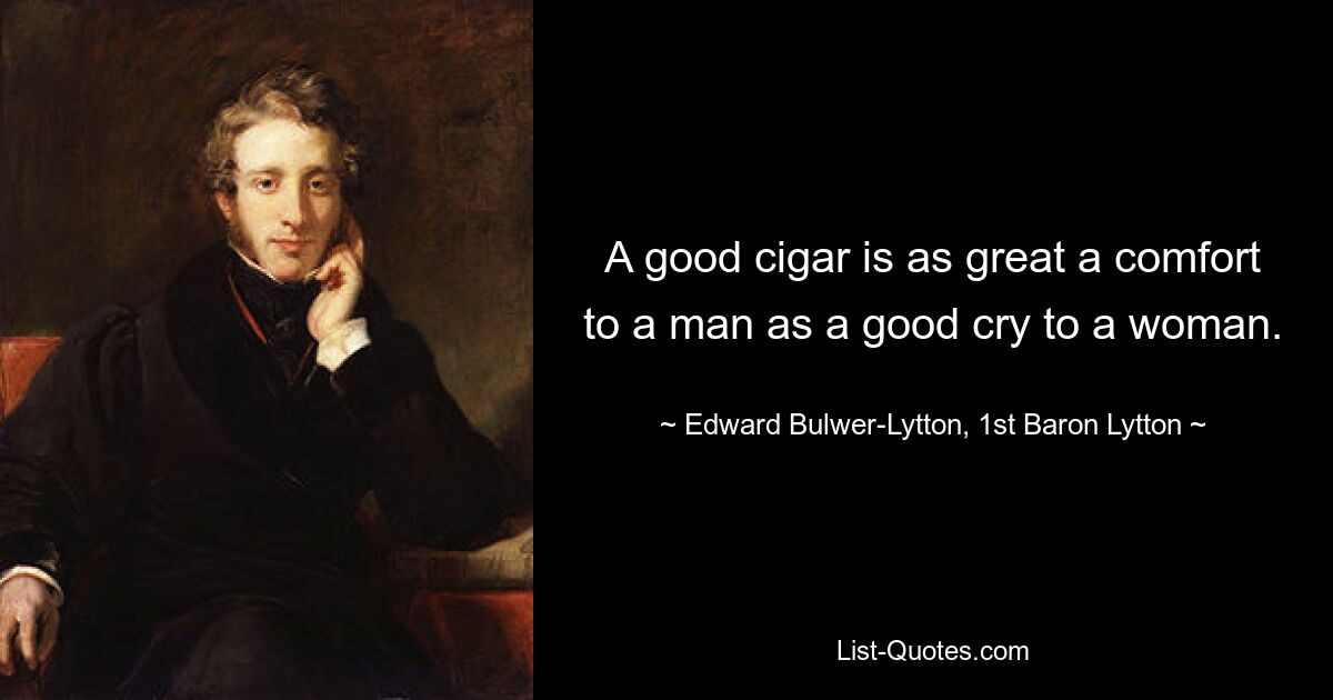 A good cigar is as great a comfort to a man as a good cry to a woman. — © Edward Bulwer-Lytton, 1st Baron Lytton