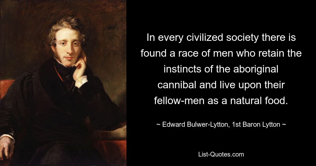 In every civilized society there is found a race of men who retain the instincts of the aboriginal cannibal and live upon their fellow-men as a natural food. — © Edward Bulwer-Lytton, 1st Baron Lytton