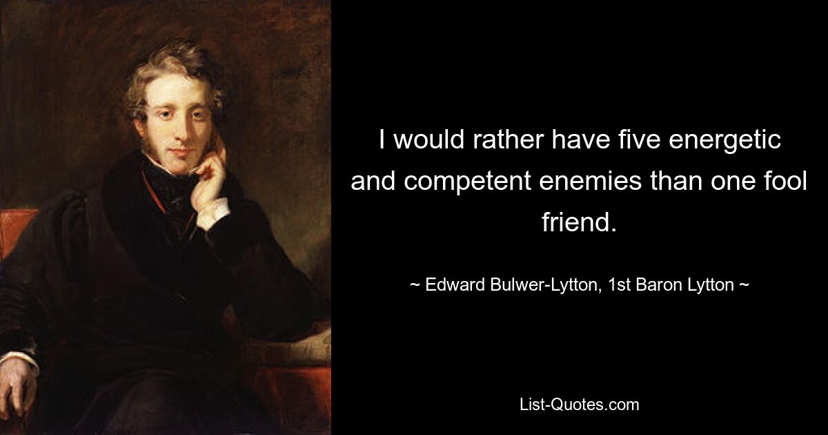 I would rather have five energetic and competent enemies than one fool friend. — © Edward Bulwer-Lytton, 1st Baron Lytton