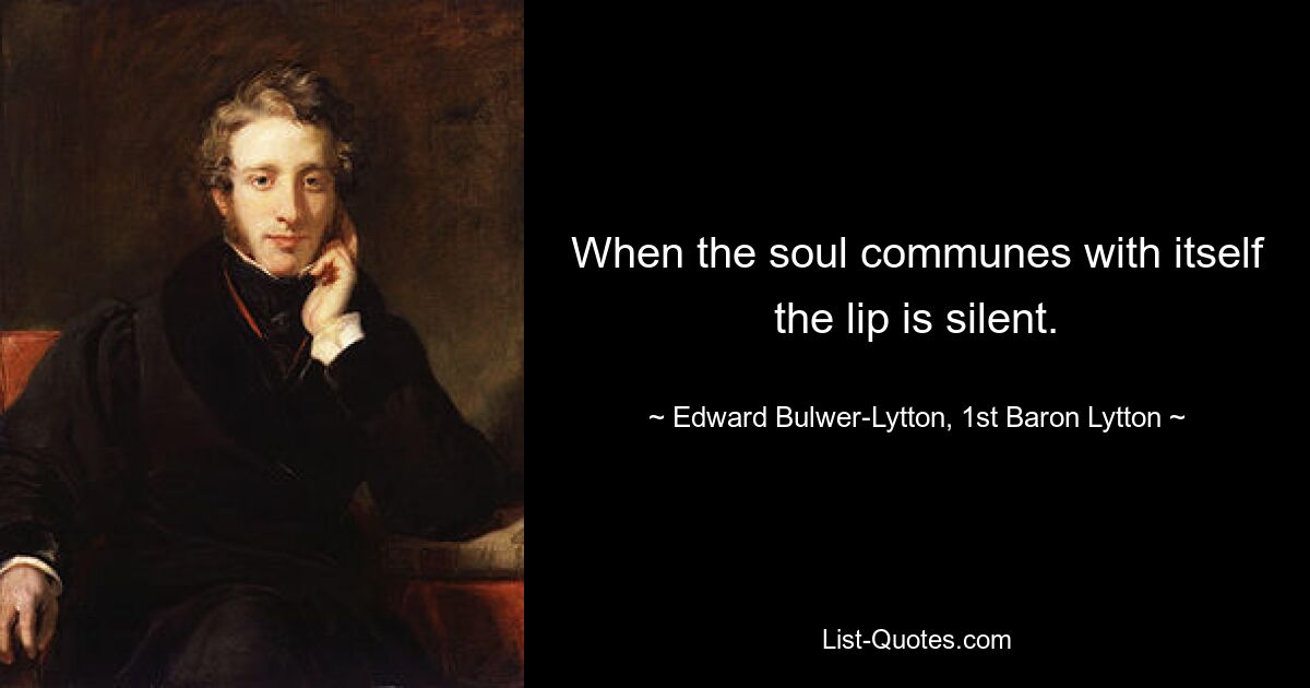 When the soul communes with itself the lip is silent. — © Edward Bulwer-Lytton, 1st Baron Lytton