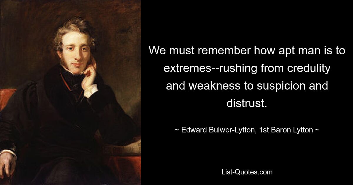 We must remember how apt man is to extremes--rushing from credulity and weakness to suspicion and distrust. — © Edward Bulwer-Lytton, 1st Baron Lytton