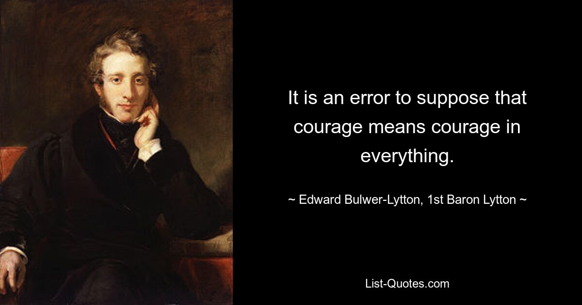 It is an error to suppose that courage means courage in everything. — © Edward Bulwer-Lytton, 1st Baron Lytton