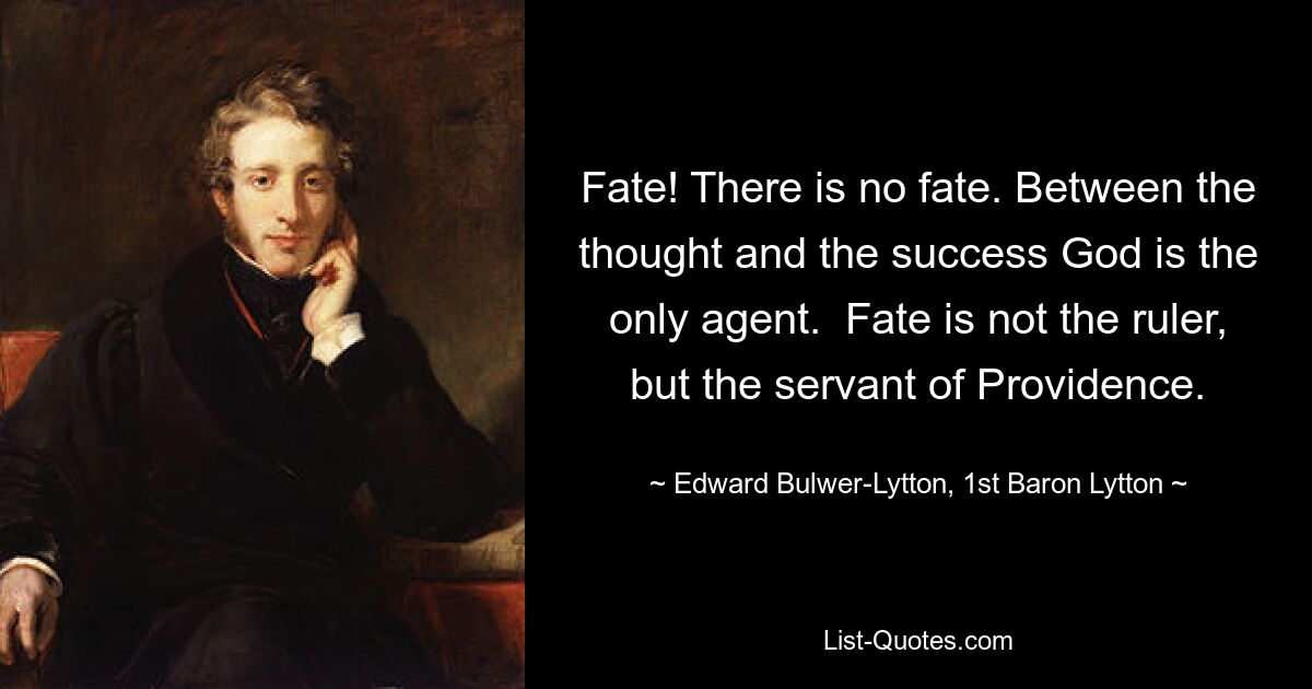 Fate! There is no fate. Between the thought and the success God is the only agent.  Fate is not the ruler, but the servant of Providence. — © Edward Bulwer-Lytton, 1st Baron Lytton