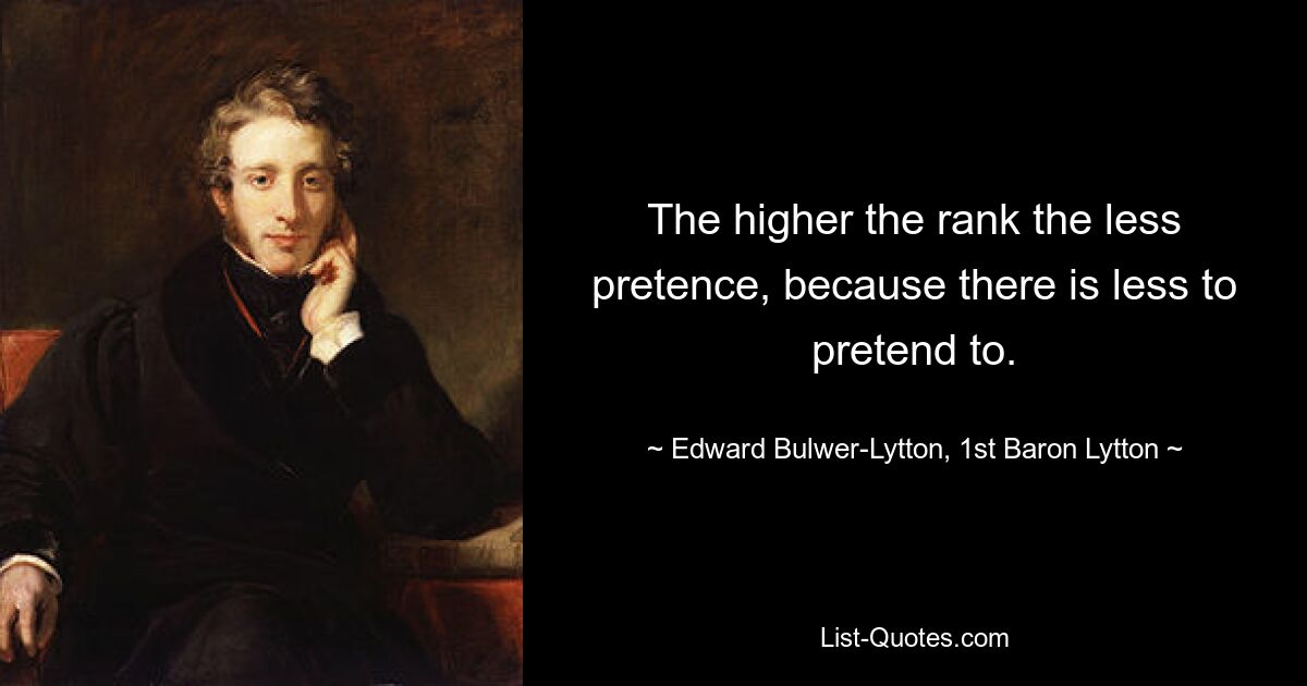 The higher the rank the less pretence, because there is less to pretend to. — © Edward Bulwer-Lytton, 1st Baron Lytton