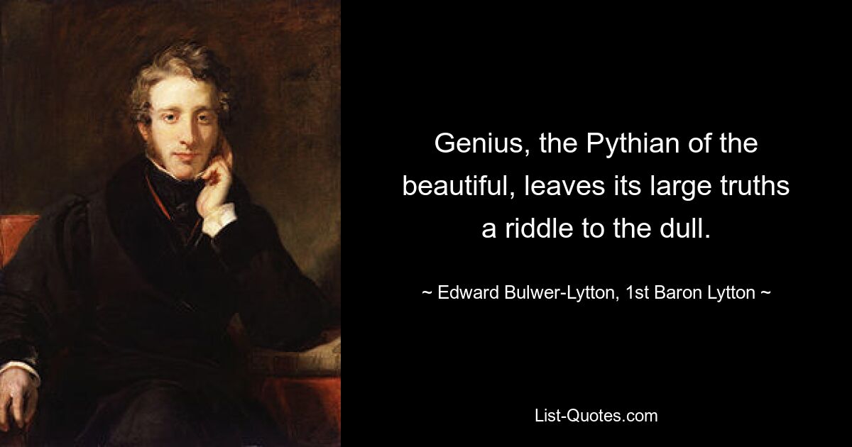 Genius, the Pythian of the beautiful, leaves its large truths a riddle to the dull. — © Edward Bulwer-Lytton, 1st Baron Lytton