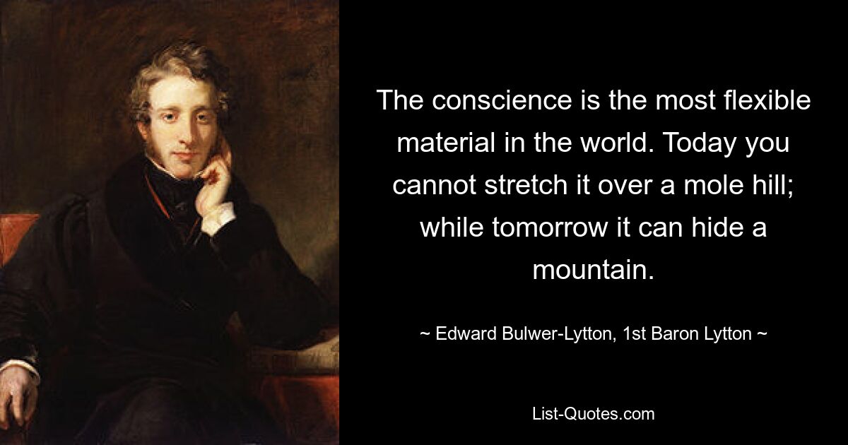 The conscience is the most flexible material in the world. Today you cannot stretch it over a mole hill; while tomorrow it can hide a mountain. — © Edward Bulwer-Lytton, 1st Baron Lytton