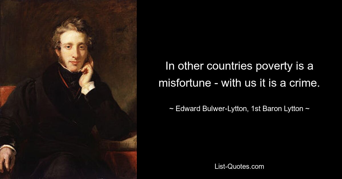 In other countries poverty is a misfortune - with us it is a crime. — © Edward Bulwer-Lytton, 1st Baron Lytton