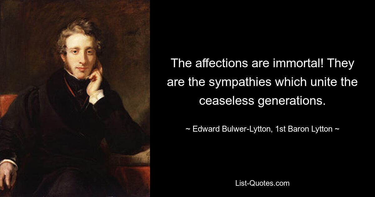 The affections are immortal! They are the sympathies which unite the ceaseless generations. — © Edward Bulwer-Lytton, 1st Baron Lytton