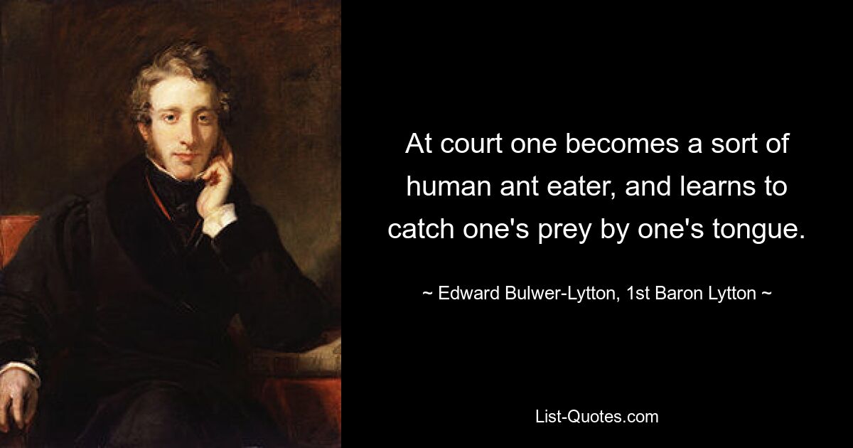 At court one becomes a sort of human ant eater, and learns to catch one's prey by one's tongue. — © Edward Bulwer-Lytton, 1st Baron Lytton