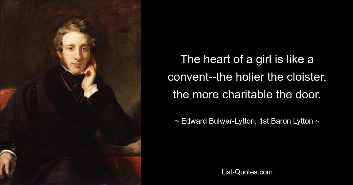 The heart of a girl is like a convent--the holier the cloister, the more charitable the door. — © Edward Bulwer-Lytton, 1st Baron Lytton