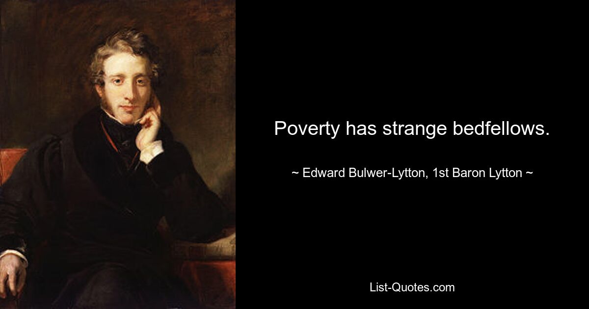 Poverty has strange bedfellows. — © Edward Bulwer-Lytton, 1st Baron Lytton