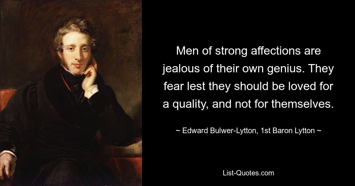 Men of strong affections are jealous of their own genius. They fear lest they should be loved for a quality, and not for themselves. — © Edward Bulwer-Lytton, 1st Baron Lytton