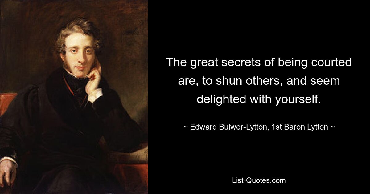 The great secrets of being courted are, to shun others, and seem delighted with yourself. — © Edward Bulwer-Lytton, 1st Baron Lytton