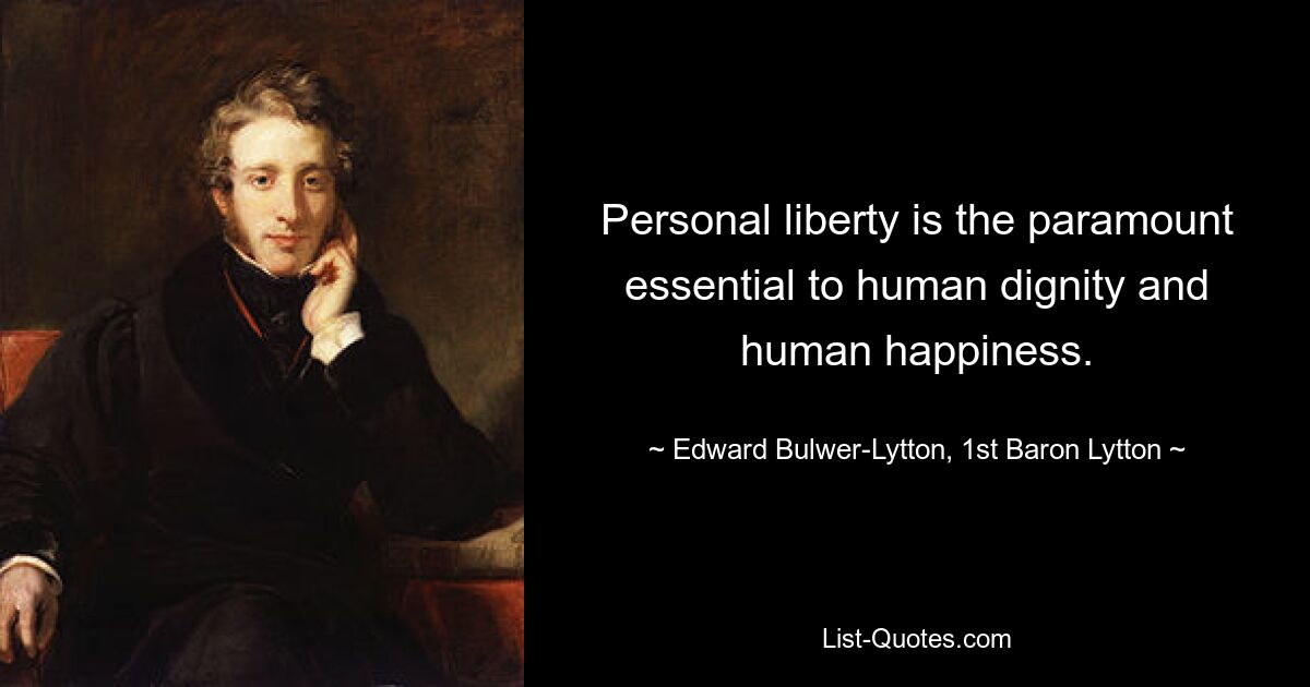 Personal liberty is the paramount essential to human dignity and human happiness. — © Edward Bulwer-Lytton, 1st Baron Lytton