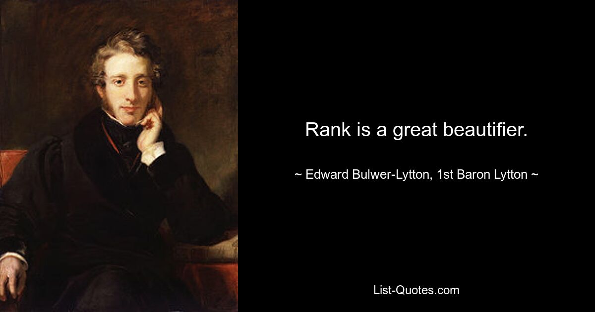 Rank is a great beautifier. — © Edward Bulwer-Lytton, 1st Baron Lytton