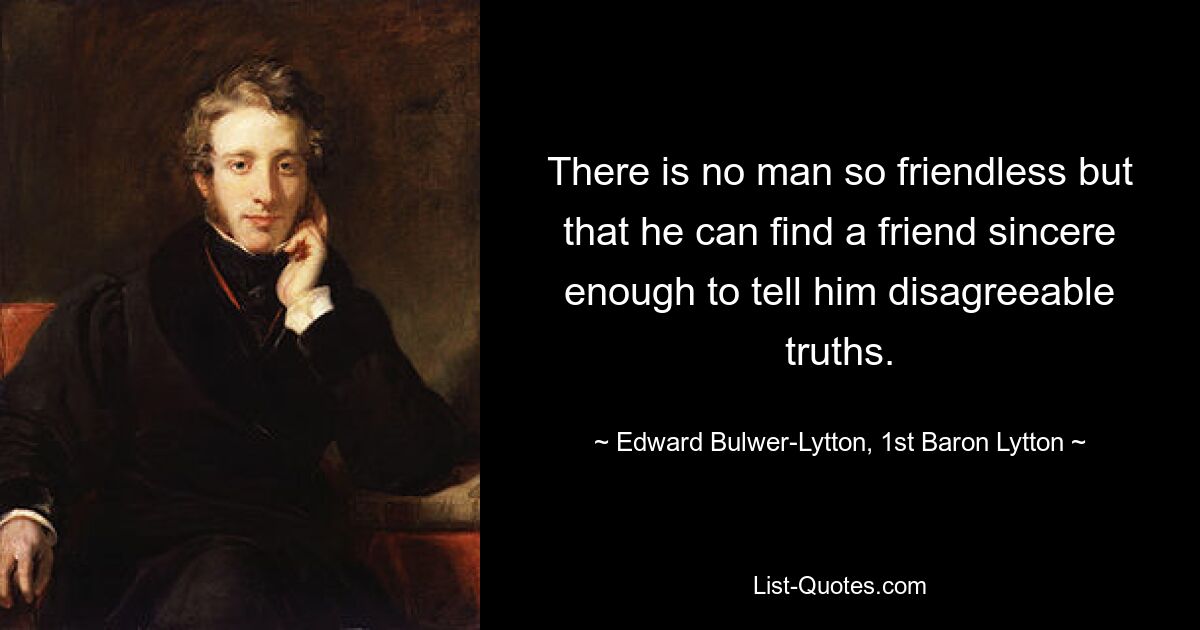 Нет человека, у которого не было бы друзей, но он мог бы найти друга, достаточно искреннего, чтобы сказать ему неприятные истины. - © Эдвард Бульвер-Литтон, первый барон Литтон