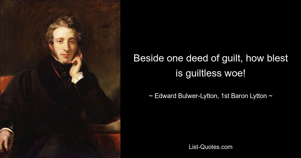 Beside one deed of guilt, how blest is guiltless woe! — © Edward Bulwer-Lytton, 1st Baron Lytton