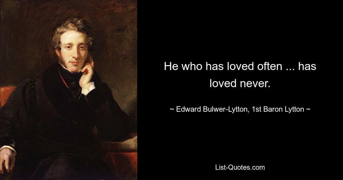 He who has loved often ... has loved never. — © Edward Bulwer-Lytton, 1st Baron Lytton