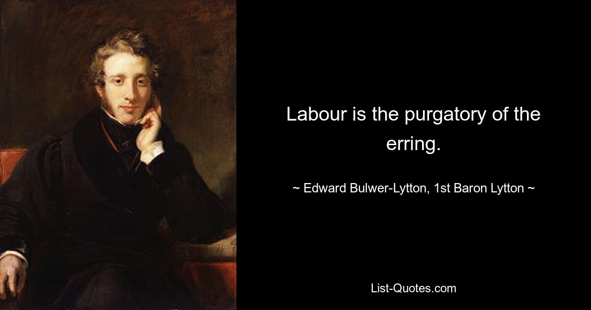 Labour is the purgatory of the erring. — © Edward Bulwer-Lytton, 1st Baron Lytton