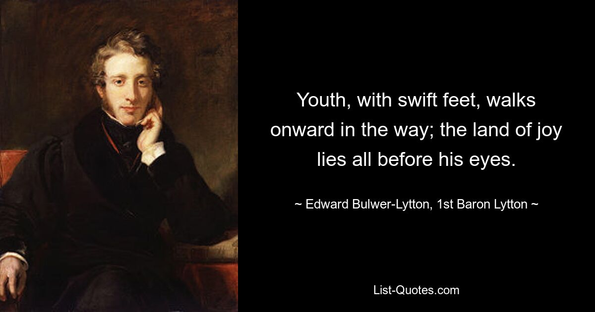 Youth, with swift feet, walks onward in the way; the land of joy lies all before his eyes. — © Edward Bulwer-Lytton, 1st Baron Lytton