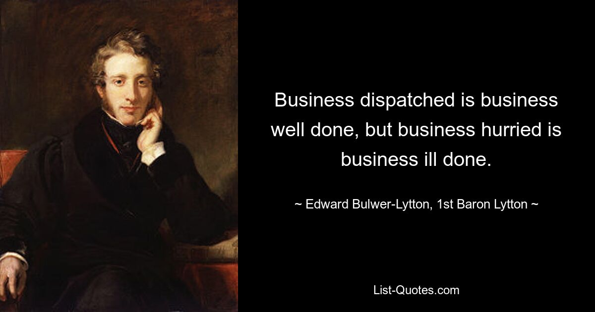 Business dispatched is business well done, but business hurried is business ill done. — © Edward Bulwer-Lytton, 1st Baron Lytton