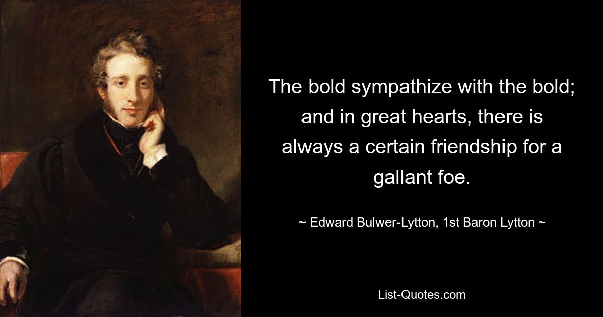 The bold sympathize with the bold; and in great hearts, there is always a certain friendship for a gallant foe. — © Edward Bulwer-Lytton, 1st Baron Lytton