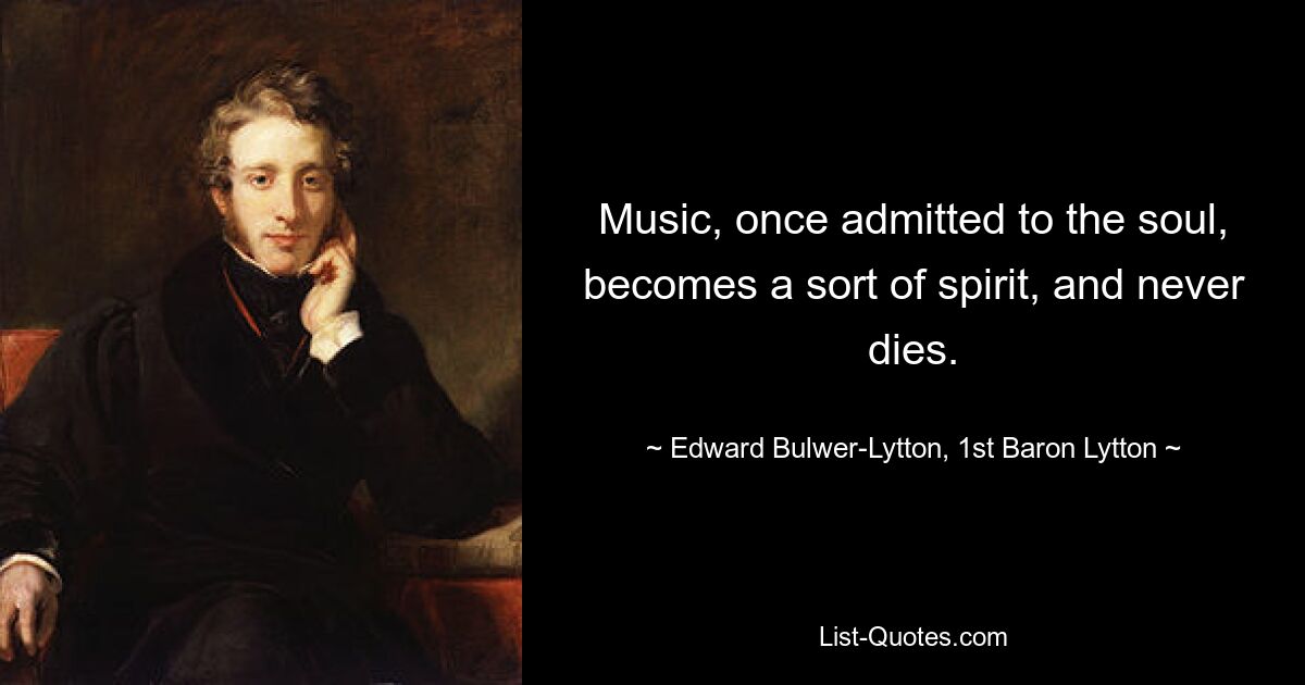 Music, once admitted to the soul, becomes a sort of spirit, and never dies. — © Edward Bulwer-Lytton, 1st Baron Lytton