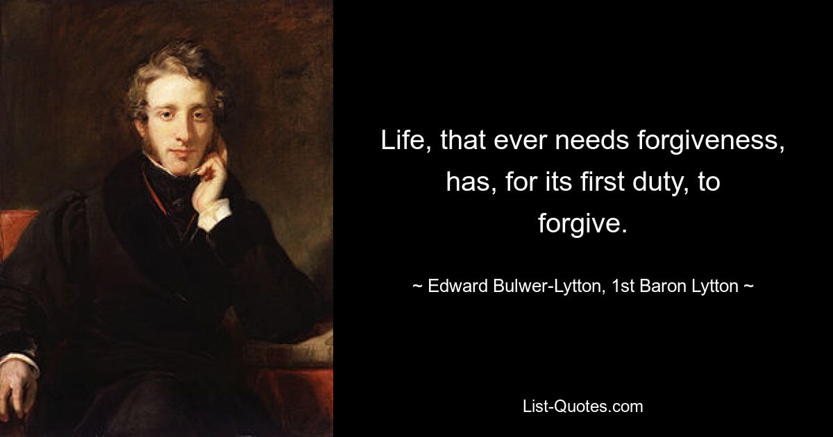 Life, that ever needs forgiveness, has, for its first duty, to forgive. — © Edward Bulwer-Lytton, 1st Baron Lytton