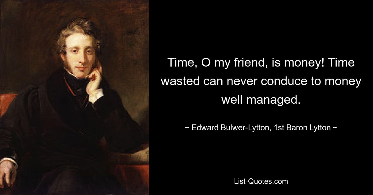 Time, O my friend, is money! Time wasted can never conduce to money well managed. — © Edward Bulwer-Lytton, 1st Baron Lytton