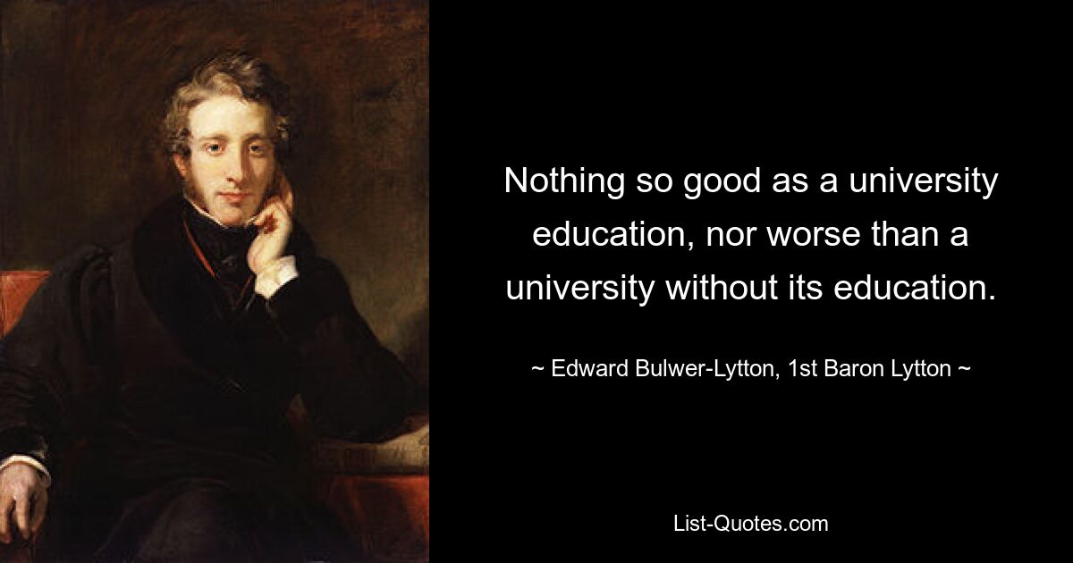 Nichts ist so gut wie eine Universitätsausbildung und nichts schlechter als eine Universität ohne ihre Ausbildung. — © Edward Bulwer-Lytton, 1. Baron Lytton 