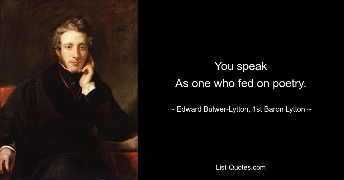 You speak
As one who fed on poetry. — © Edward Bulwer-Lytton, 1st Baron Lytton